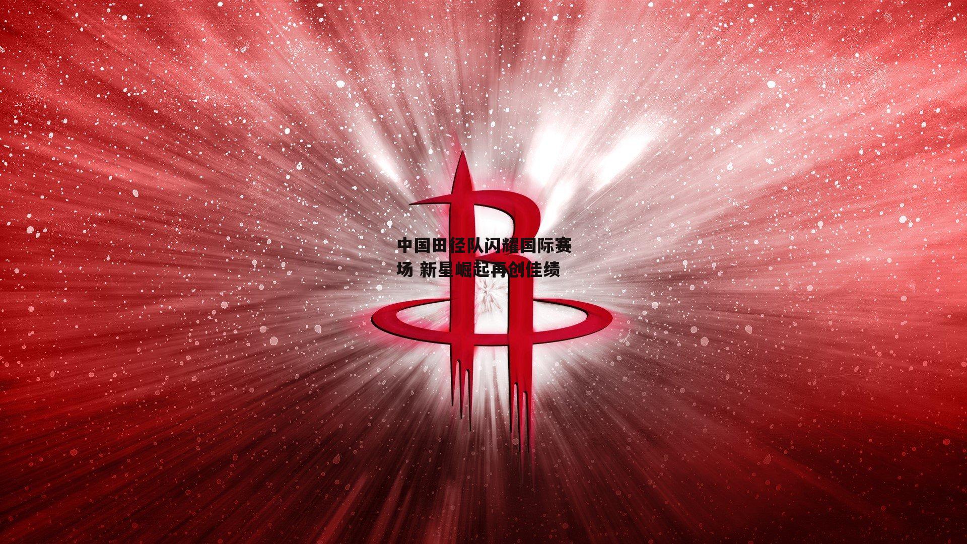 中国田径队闪耀国际赛场 新星崛起再创佳绩